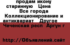 продам икону старинную › Цена ­ 0 - Все города Коллекционирование и антиквариат » Другое   . Чеченская респ.,Аргун г.